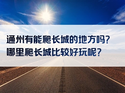 通州有能爬长城的地方吗？哪里爬长城比较好玩呢？