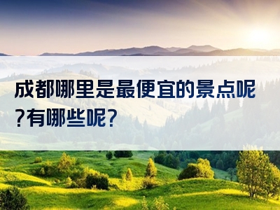 成都哪里是最便宜的景点呢？有哪些呢？