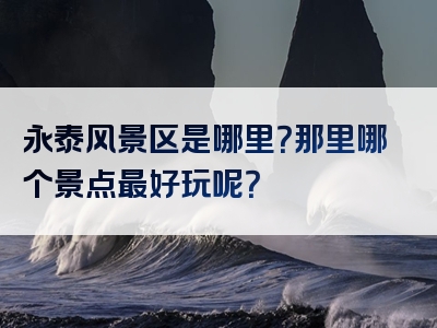 永泰风景区是哪里？那里哪个景点最好玩呢？