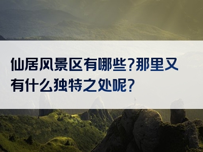 仙居风景区有哪些？那里又有什么独特之处呢？