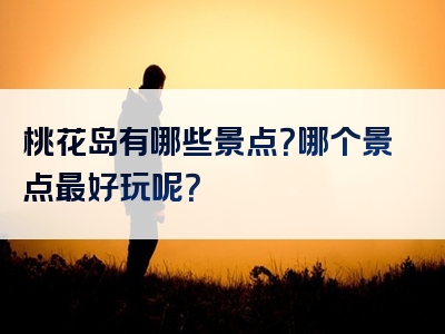 桃花岛有哪些景点？哪个景点最好玩呢？