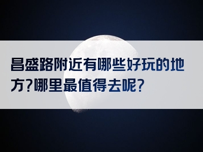昌盛路附近有哪些好玩的地方？哪里最值得去呢？