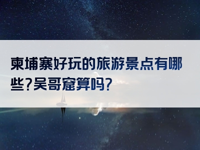 柬埔寨好玩的旅游景点有哪些？吴哥窟算吗？