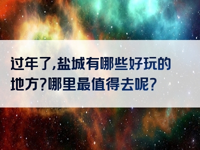 过年了，盐城有哪些好玩的地方？哪里最值得去呢？