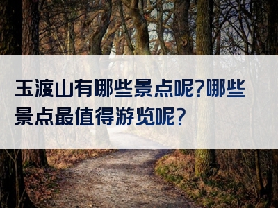 玉渡山有哪些景点呢？哪些景点最值得游览呢？
