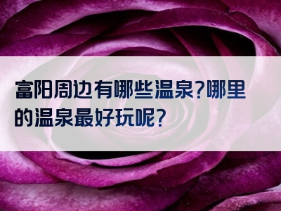 富阳周边有哪些温泉？哪里的温泉最好玩呢？