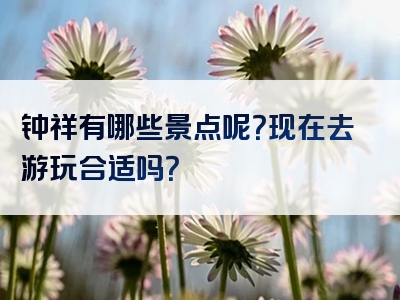 钟祥有哪些景点呢？现在去游玩合适吗？