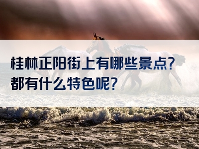 桂林正阳街上有哪些景点？都有什么特色呢？