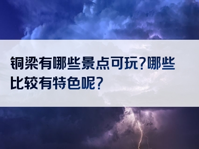 铜梁有哪些景点可玩？哪些比较有特色呢？