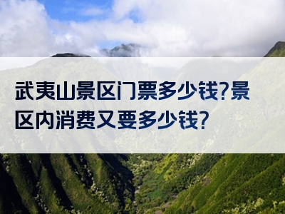 武夷山景区门票多少钱？景区内消费又要多少钱？