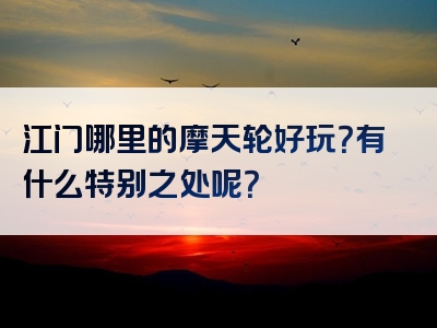 江门哪里的摩天轮好玩？有什么特别之处呢？