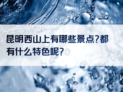 昆明西山上有哪些景点？都有什么特色呢？