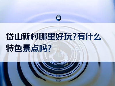 岱山新村哪里好玩？有什么特色景点吗？