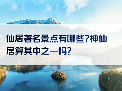 仙居著名景点有哪些？神仙居算其中之一吗？