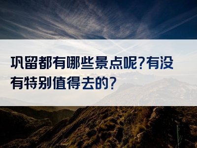 巩留都有哪些景点呢？有没有特别值得去的？