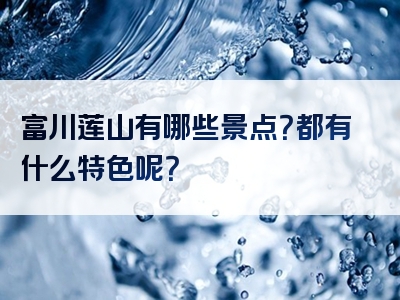 富川莲山有哪些景点？都有什么特色呢？