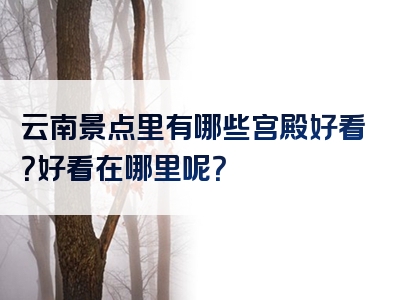 云南景点里有哪些宫殿好看？好看在哪里呢？