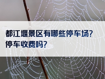 都江堰景区有哪些停车场？停车收费吗？