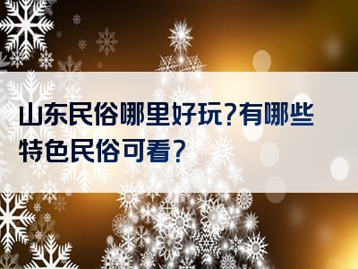 山东民俗哪里好玩？有哪些特色民俗可看？