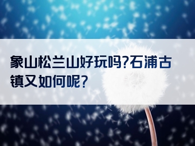 象山松兰山好玩吗？石浦古镇又如何呢？