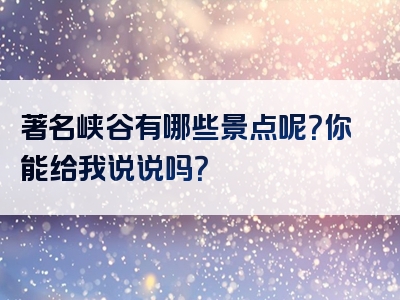 著名峡谷有哪些景点呢？你能给我说说吗？