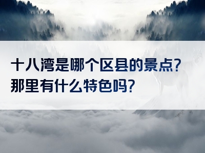 十八湾是哪个区县的景点？那里有什么特色吗？