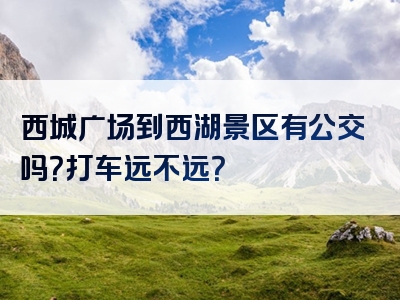 西城广场到西湖景区有公交吗？打车远不远？