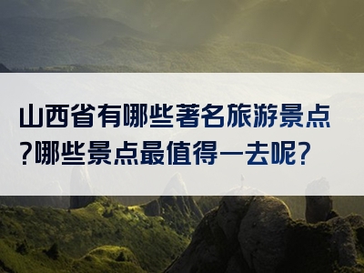 山西省有哪些著名旅游景点？哪些景点最值得一去呢？