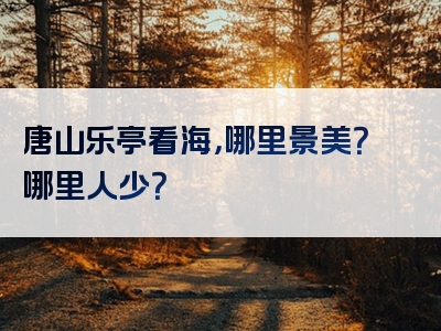 唐山乐亭看海，哪里景美？哪里人少？