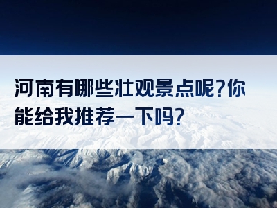 河南有哪些壮观景点呢？你能给我推荐一下吗？