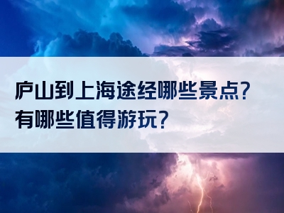 庐山到上海途经哪些景点？有哪些值得游玩？