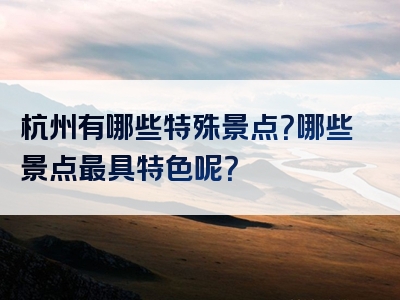 杭州有哪些特殊景点？哪些景点最具特色呢？