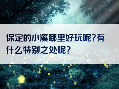 保定的小溪哪里好玩呢？有什么特别之处呢？