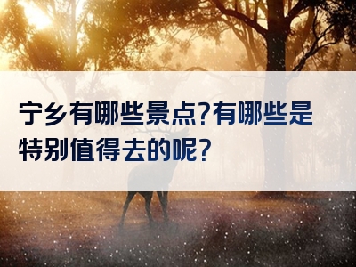 宁乡有哪些景点？有哪些是特别值得去的呢？