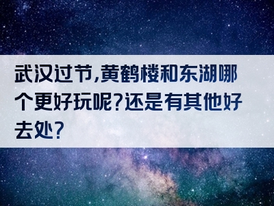 武汉过节，黄鹤楼和东湖哪个更好玩呢？还是有其他好去处？