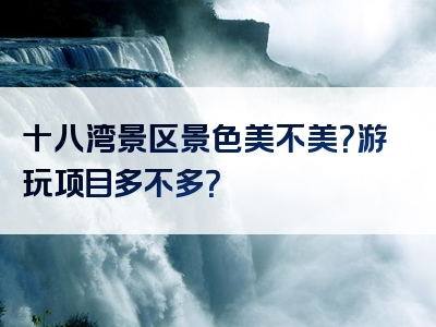 十八湾景区景色美不美？游玩项目多不多？