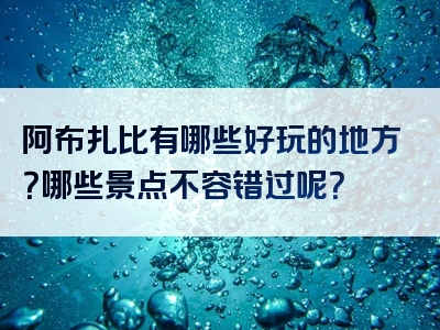 阿布扎比有哪些好玩的地方？哪些景点不容错过呢？