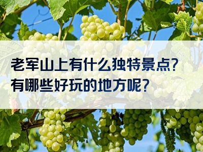 老军山上有什么独特景点？有哪些好玩的地方呢？