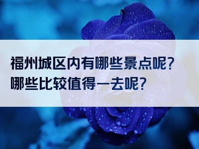 福州城区内有哪些景点呢？哪些比较值得一去呢？