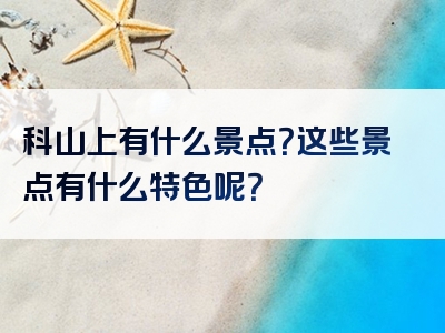 科山上有什么景点？这些景点有什么特色呢？