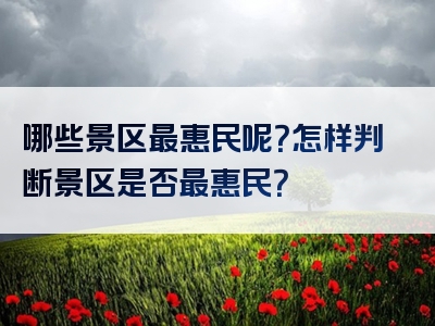 哪些景区最惠民呢？怎样判断景区是否最惠民？