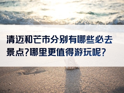 清迈和芒市分别有哪些必去景点？哪里更值得游玩呢？