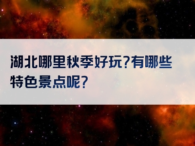 湖北哪里秋季好玩？有哪些特色景点呢？