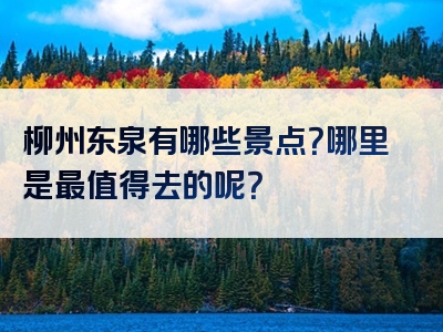 柳州东泉有哪些景点？哪里是最值得去的呢？