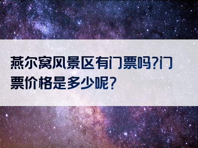 燕尔窝风景区有门票吗？门票价格是多少呢？