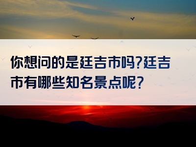 你想问的是廷吉市吗？廷吉市有哪些知名景点呢？