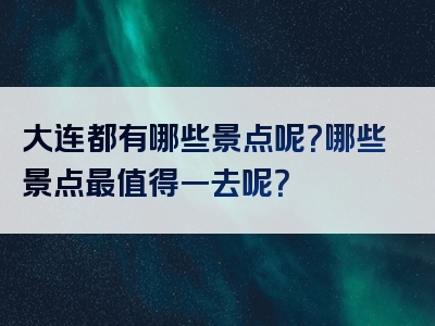 大连都有哪些景点呢？哪些景点最值得一去呢？