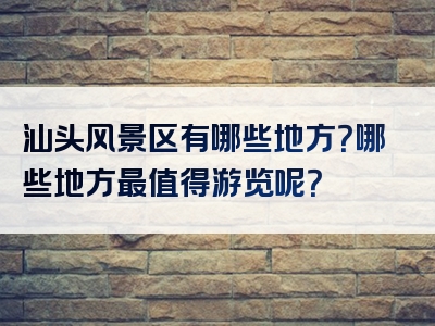 汕头风景区有哪些地方？哪些地方最值得游览呢？