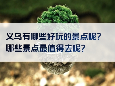 义乌有哪些好玩的景点呢？哪些景点最值得去呢？