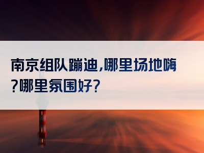 南京组队蹦迪，哪里场地嗨？哪里氛围好？